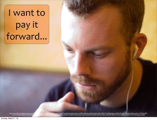 I	
  want	
  to	
  
pay	
  it	
  
forward...
https://www.ﬂickr.com/photos/carbonnyc/2741670783/in/photolist-5bgMcV-8bsraU-ayv147-aJ6oiT-ayuTQq-6QVnkB-nyXiHz-4wRBfC-4BQs4u-5pGD-jHoUb5-qsZSu4-8E715f-5w93dS-4Gvjom-4fAVs4-8mxeJ2-7Qe9hn-6j4AXb-ays9wz-vTj2W-61s9fC-
brmS1R-9tQFx2-98HKz-6WDeNb-8vYMiX-eMFEf-d9bYtm-8e8Hxw-8w6BS5-2Uuc-9kViF2-cZyHJC-3erUBq-67nNta-8iLyo5-ixq9ev-9m3mjW-3GUWZ-4zSTvE-4xZkLo-5SZmMP-36SVo-dYvrxm-o6p3ha-7t4bWD-axfNrF-9mmgam-bunA66
Sunday, March 1, 15
 