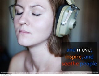 and	
  move,	
  
inspire,	
  and	
  
soothe	
  people
https://www.ﬂickr.com/photos/nkashirin/5325053378/in/photolist-97yhR9-3wtLvH-eAStQu-2wuw8S-qj6DAd-fwPTZH-6hSRQJ-4Zpgx-efpFxc-8dDVby-baFQGB-buprei-57ZT8p-59yWNu-qsZSu4-4KCWhf-8nV7jt-bVGAHy-bssasg-6MbLQk-6J32n-kBYNhE-jaA3tC-8a1HAY-9aTDgi-
dd4YuP-8D2dAE-bd96k8-8S9sBp-dgmguP-r3vgJC-dnEy7e-4jXHNb-7YrqGF-359VMi-9oUxRY-7LH19u-4q3zDq-dXp2Ft-7irMuo-4HqGmP-qdsMkt-68KbvJ-8C264Z-oK1C13-mmHu3K-pnSbae-6fcocp-bbLHZe-b95QtF
Sunday, March 1, 15
 