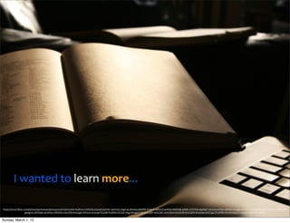 I	
  wanted	
  to	
  learn	
  more...
https://www.ﬂickr.com/photos/quinnanya/3605597056/in/photolist-­‐6uBCou-­‐5VD5VQ-­‐5ZyxqX-­‐bsF6bC-­‐qwm2Fy-­‐5tgw2p-­‐ahuse9-­‐aNnfFR-­‐7UueJZ-­‐4MH7Zi-­‐aoKiQ5-­‐8KEKQb-­‐48idiz-­‐oYVVWe-­‐9Q2hqT-­‐5Vz2Ga-­‐avfGbv-­‐9RrfKo-­‐624agZ-­‐fGLcrR-­‐51WPvP-­‐oaKdLW-­‐6mCQzf-­‐akUamc-­‐
g4ogmL-­‐aKHQq6-­‐4myKSw-­‐oNEKXo-­‐owcHS8-­‐6myGgK-­‐eW2ozs-­‐aLez96-­‐fGLb8k-­‐fH3MkE-­‐fGLbVi-­‐7KgJHm-­‐g47C9N-­‐6mCQBY-­‐6mCQAC-­‐6mCQwA-­‐6myGdD-­‐6mCQtW-­‐6myG9e-­‐6mCQqJ-­‐jY2sWM-­‐mZxXa-­‐693zE7-­‐693zK7-­‐68YneP-­‐7Bfs6c
Sunday, March 1, 15
 