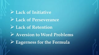  Lack of Initiative 
 Lack of Perseverance 
 Lack of Retention 
 Aversion to Word Problems 
 Eagerness for the Formula 
 