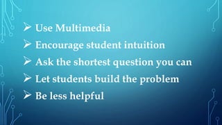  Use Multimedia 
 Encourage student intuition 
 Ask the shortest question you can 
 Let students build the problem 
 Be less helpful 
