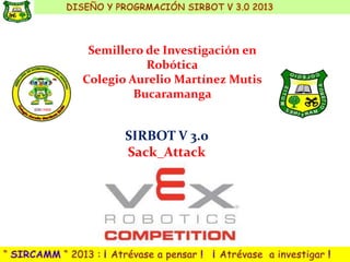 Semillero de Investigación en
           Robótica
Colegio Aurelio Martínez Mutis
         Bucaramanga


       SIRBOT V 3.0
       Sack_Attack
 
