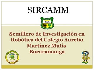 SIRCAMM

Semillero de Investigación en
Robótica del Colegio Aurelio
      Martínez Mutis
       Bucaramanga
 
