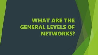 WHAT ARE THE
GENERAL LEVELS OF
NETWORKS?
 