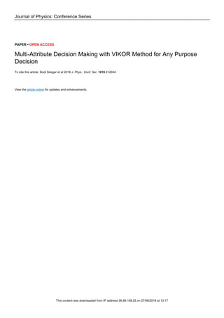 Journal of Physics: Conference Series
PAPER • OPEN ACCESS
Multi-Attribute Decision Making with VIKOR Method for Any Purpose
Decision
To cite this article: Dodi Siregar et al 2018 J. Phys.: Conf. Ser. 1019 012034
View the article online for updates and enhancements.
This content was downloaded from IP address 36.68.108.25 on 27/06/2018 at 13:17
 