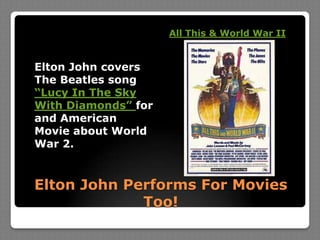 Elton John Performs For Movies Too!All This & World War IIElton John covers The Beatles song “Lucy In The Sky With Diamonds” for and American Movie about World War 2.