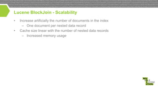 Lucene BlockJoin - Scalability
•
•

Increase artificially the number of documents in the index
– One document per nested data record
Cache size linear with the number of nested data records
– Increased memory usage

 