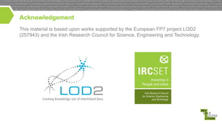 Acknowledgement
This material is based upon works supported by the European FP7 project LOD2
(257943) and the Irish Research Council for Science, Engineering and Technology.

 