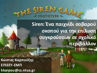 Siren: Ένα παιχνίδι ςοβαροφ
ςκοποφ για τθν επίλυςθ
ςυγκροφςεων ςε ςχολικό
περιβάλλον
Κϊςτασ Καρποφηθσ
ΕΠΙΣΕΥ-ΕΜΠ
kkarpou@cs.ntua.gr

 