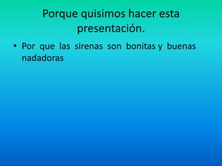 Porque quisimos hacer esta presentación.Por que las sirenas son bonitas y buenas nadadoras
