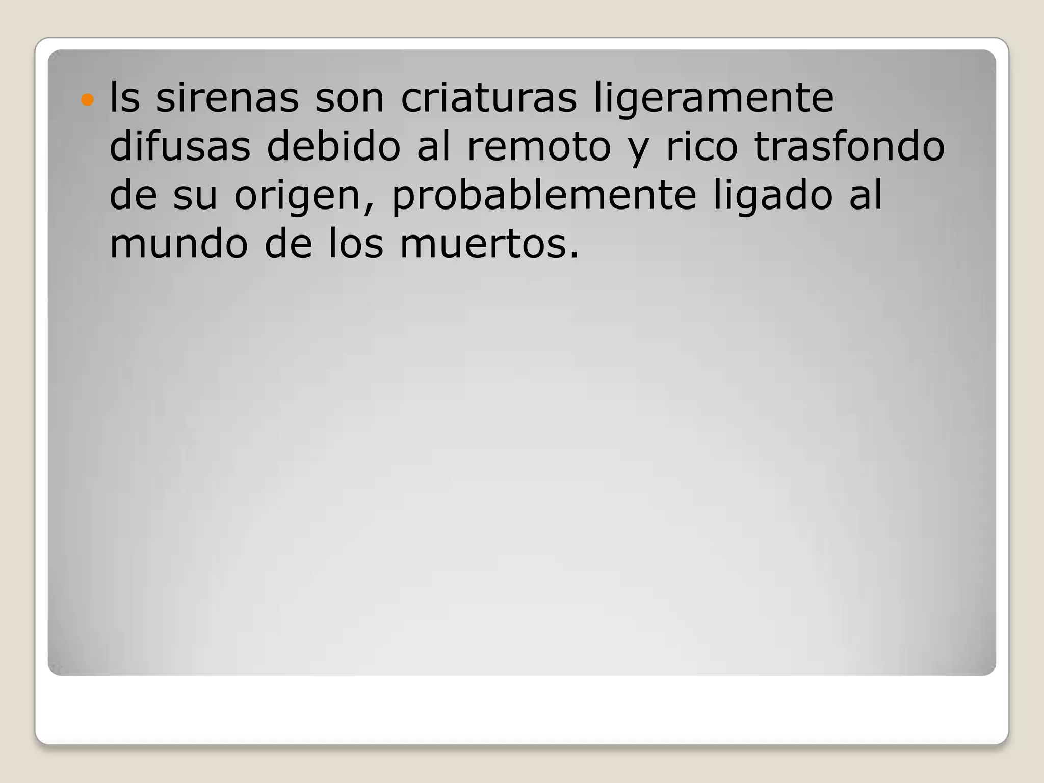  ls sirenas son criaturas ligeramente
difusas debido al remoto y rico trasfondo
de su origen, probablemente ligado al
mundo de los muertos.