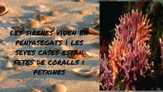 les sirenes viuen en
penyasegats i les
seves cases estan
fetes de coralls i
petxines
 