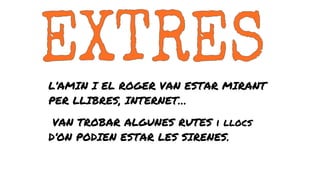 L’AMIN I EL ROGER VAN ESTAR MIRANT
PER LLIBRES, INTERNET…
VAN TROBAR ALGUNES RUTES i llocs
D’ON PODIEN ESTAR LES SIRENES.
 