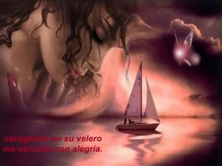 navegando en su velero me escucha con alegría. 