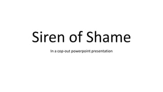 Siren of Shame 
In a cop-out powerpoint presentation  