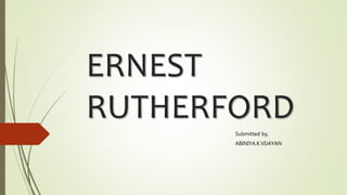 ERNEST
RUTHERFORD
Submitted by,
ABINIYA.K.VIJAYAN
 