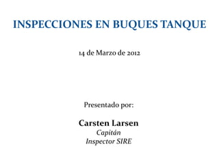 INSPECCIONES EN BUQUES TANQUE
14 de Marzo de 2012
Presentado por:
Carsten Larsen
Capitán
Inspector SIRE
 