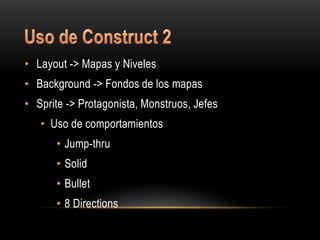 • Layout -> Mapas y Niveles
• Background -> Fondos de los mapas
• Sprite -> Protagonista, Monstruos, Jefes
   • Uso de comportamientos
      • Jump-thru
      • Solid
      • Bullet
      • 8 Directions
 