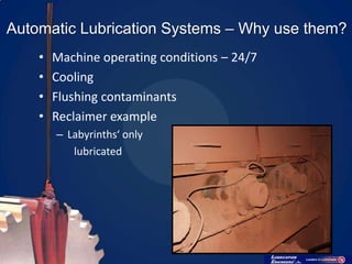 Automatic Lubrication Systems – Why use them?
    •   Machine operating conditions – 24/7
    •   Cooling
    •   Flushing contaminants
    •   Reclaimer example
        – Labyrinths‘ only
           lubricated
 