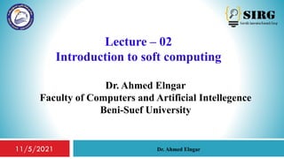 Lecture – 02
Introduction to soft computing
Dr. Ahmed Elngar
Faculty of Computers and Artificial Intellegence
Beni-Suef University
1
Dr. Ahmed Elngar
11/5/2021
 