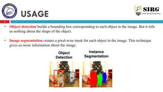 USAGE
8
• Object detection builds a bounding box corresponding to each object in the image. But it tells
us nothing about ...