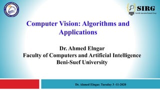 Computer Vision: Algorithms and
Applications
Dr. Ahmed Elngar
Faculty of Computers and Artificial Intelligence
Beni-Suef University
1
Dr. Ahmed Elngar. Tuesday 3 -11-2020
 
