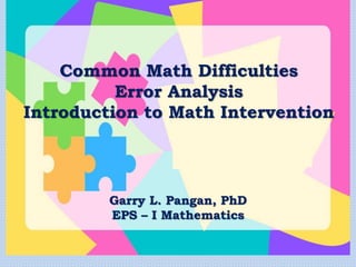 Common Math Difficulties
Error Analysis
Introduction to Math Intervention
Garry L. Pangan, PhD
EPS – I Mathematics
 