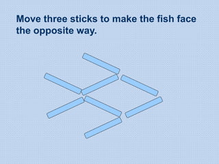 Move three sticks to make the fish face
the opposite way.
 
