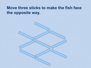 Move three sticks to make the fish face
the opposite way.
 