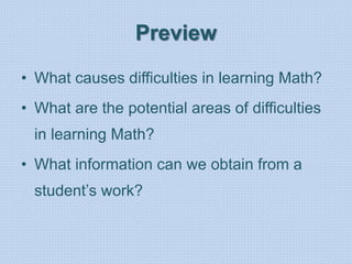 Preview
• What causes difficulties in learning Math?
• What are the potential areas of difficulties
in learning Math?
• What information can we obtain from a
student’s work?
 