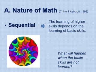 A. Nature of Math (Chinn & Ashcroft, 1998)
• Sequential
The learning of higher
skills depends on the
learning of basic skills.
What will happen
when the basic
skills are not
learned?
 