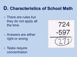 D. Characteristics of School Math
• There are rules but
they do not apply all
the time
• Answers are either
right or wrong
• Tasks require
concentration
 