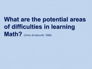 What are the potential areas
of difficulties in learning
Math? (Chinn & Ashcroft, 1998)
 