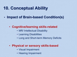 10. Conceptual Ability
• Impact of Brain-based Condition(s)
• Cognitive/learning skills-related
• MR/ Intellectual Disability
• Learning Disabilities
• Long and Short-term Memory Deficits
• Physical or sensory skills-based
• Visual Impairment
• Hearing Impairment
 