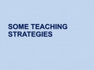 SOME TEACHING
STRATEGIES
 