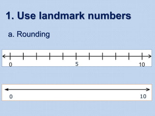 a. Rounding
1. Use landmark numbers
5
0 10
 