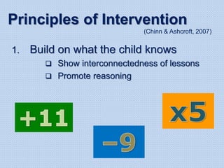 1. Build on what the child knows
 Show interconnectedness of lessons
 Promote reasoning
Principles of Intervention
(Chinn & Ashcroft, 2007)
 
