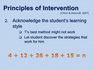 2. Acknowledge the student’s learning
style
 T’s best method might not work
 Let student discover the strategies that
work for him
Principles of Intervention
(Chinn & Ashcroft, 2007)
 