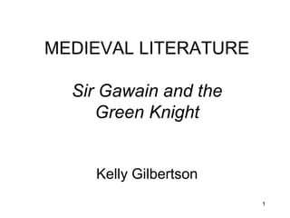 1
MEDIEVAL LITERATURE
Sir Gawain and the
Green Knight
Kelly Gilbertson
 