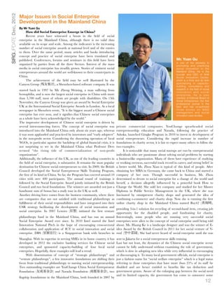 SIRGUPDATE Dec, 2012
                       Major Issues in Social Enterprise
                       Development in the Mainland China
                       By Mr Yuan Gu
                            How did Social Enterprise Emerge in China?
                            Recent years have witnessed a boom in the ﬁeld of social
                       enterprise in the Mainland China, although there is no valid data
                       available on its scope and scale. Among the indicators is the increasing
                       number of social enterprise awards at national level and of the entries
                       to them. Over the same period, many articles and books introducing
                       concept and practice of social enterprise have been translated and
                       published. Conferences, forums and seminars in this ﬁeld have been                                                           Mr. Yuan Gu
                                                                                                                                                    is one of the pioneers in
                       organized by parties from all the three Sectors. Interest of the mass                                                        promoting and practicing
                       media in social enterprise has steadily grown. Stories of eminent social                                                     social innovation in the
                       entrepreneurs around the world are well-known to their counterparts in                                                       Mainland China. He is the
                                                                                                                                                    founder and CEO of AHA
                       China.                                                                                                                       Social Innovation Center,
                            The achievement of the ﬁeld may be well illustrated by the                                                              which is a think and do tank
                       Canyou Group (残友集团), a Shenzhen-based software company. It was                                                               specializing in capacity-
                                                                                                                                                    building, consultancy and
                       started back in 1997 by Mr. Zheng Weining, a man suffering from                                                              research in the ﬁeld of social
                                                                                                                                                    innovation and social
                       hemophilia, and is now the largest social enterprise in China with more                                                      enterprise. He is also
                       than 3,700 staff, most of whom are people with disabilities. On 13th                                                         member of Editorial Board of
                                                                                                                                                    Social Entrepreneur, the ﬁrst
                       November, the Canyou Group was given an award by Social Enterprise                                                           professional journal in the
                       UK at the International Social Enterprise Awards in London. As a local                                                       ﬁeld, and has co-authored
                       newspaper in Shenzhen wrote, “It is the biggest award a Chinese social                                                       three books on NGO
                                                                                                                                                    management and social
                       enterprise has ever won, and it signiﬁes that Chinese social enterprises                                                     innovation case studies.
                       as a whole have been acknowledged by the world.”
                       The impressive development of Chinese social enterprise is driven by
                       several interconnecting forces. The concept of social enterprise was          private commercial companies. YouChange spearheaded social
                       introduced into the Mainland China only about six years ago, whereas          entrepreneurship education and Narada, following the practice of
                       it was soon applauded and practiced by innovators and “early adopters”        Ashoka, launched Gingko Program in 2010 to invest in development of
                       in the non-proﬁt sector. Considering the shoestring operation of local        social entrepreneurs. Considering the rapid increase in number of
                       NGOs, in particular against the backdrop of global ﬁnancial crisis, it is     foundations in charity sector, it is fair to expect many others to follow the
                       not surprising to see in the Mainland China what Professor Dees               two examples.
                       termed “the rising tide of commercialization of non-proﬁt                          It is noticeable that many social startups are run by entrepreneurial
                       organizations”.                                                               individuals who are passionate about solving social problems by starting
                       Additionally, the inﬂuence of the UK, as one of the leading countries in      a business-like organization. Many of them have experience of studying
                       the ﬁeld of social enterprise, is substantive. It remains the most popular    or working overseas, successful track record in career, and strong belief in
                       destination for Chinese social entrepreneurs to visit. In 2009, the British   a better world. Ms. Zhou Xian is typical of this kind of people. After
                       Council developed the Social Entrepreneur Skills Training Program,            obtaining her MBA in Germany, she came back to China and started a
                       the ﬁrst of its kind in China. So far, the Program has covered around 10      company of her own. Though successful in business, Ms. Zhou
                       cities with over 400 participants. The annual round of trainings is           determined to devote to social enterprise for a change of the world and
                       followed by the Social Enterprise Award jointly initiated by the British      herself, a decision allegedly inﬂuenced by a powerful book How to
                       Council and two local foundations. The winners are awarded not just a         Change the World. She sold her company and studied for her Master
                       handsome sum of bonus but a study tour in the UK as well.                     Diploma in Public Service Management in the UK, where she was
                       Another driving force comes from the business community, where there          fascinated by omnipresent charity shops and generated the idea of
                       are companies that are not satisﬁed with traditional philanthropy as          combining e-commerce and charity shop. Now she is running the ﬁrst
                       fulﬁllment of their social responsibilities and have integrated into their    online charity shop in the Mainland China named Buy42 (善淘网),
                       CSR strategy facilitating the development of social innovation and
                                                                                                     providing 3-in-1 solution for recycling of second-hand item, creating job
                       social enterprise. In 2007 Lenovo (联想) initiated the ﬁrst venture
                                                                                                     opportunity for the disabled people, and fundraising for charity.
                       philanthropy fund in the Mainland China, and has run an annual                Interestingly, some people who are running very successful social
                       Social Enterprise Award ever since. In 2010 Intel started the Intel           enterprises were alien to the concept of social enterprise until being told
                       Innovation National Pitch in the hope of encouraging cross-sectoral           about. Ms. Huang Ke is a landscape designer and was the winner of E-
                       collaboration and application of ICT in social innovation and social          idea Award by the British Council in 2011 for her social venture of V-
                       enterprise. DBS (星展银行) is a Singaporean bank with branches in                 roof (空中菜 ). She had never heard of social enterprise until she was
                       Shanghai. With its expertise in serving SMEs in its home country, it has      sent to Jakarta for a social entrepreneur skills training.
                       developed in 2012 the exclusive banking services for Chinese social           Last but not least, the dynamics of the Chinese social enterprise sector
                       enterprises, and sponsored capacity-building of four local social             cannot be fully understood without examining the role of government,
                       enterprises. Hopefully, these examples will lead a trend.                     which is slow in adopting new idea while very inﬂuential in encouraging
                            With dissemination of concept of “strategic philanthropy” and            or discouraging it. To many local government ofﬁcials, social enterprise is
                       “venture philanthropy”, a few innovative foundations are shifting their       just a fashion name for “social welfare enterprise” which is a legal status
                       focus from traditional philanthropy to nursing social entrepreneurship.       referring to those enterprises that have more than 35% of its staff be
                       Two outstanding examples are YouChange China Social Entrepreneur              disabled and are hence entitled to beneﬁts like tax deduction and
                       Foundation (友成基金会) and Narada Foundation (南都基金会), two                         government grants. Aware of the enlarging gap between the social need
                                                                                                     and its limited capacity, the government has come to outsource some
                       ﬂagship foundations in the Mainland China, both founded in 2007 by
                                                                                                                                                                              12
 