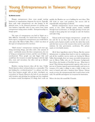 Young Entrepreneurs in Taiwan: Hungry
SIRGUPDATE Jan, 2013

                       enough?
                       By Melinda Jacobs


                           Hungry entrepreneurs: those crazy people starting            quickly, the Hustlers are on to building the next ideas. This
                       businesses or organizations, desperate for success. Typically,   will result in some cool products, but success will be
                       these early stage entrepreneurs are also hungry in the           unpredictable and perhaps accidental.
                       physical sense, as the ﬁnancial pressures of starting your           Lifestyle entrepreneurs: success means making enough
                       own business (especially early in your career) leave many        money to live, either through grants, money available
                       entrepreneurs eating ramen noodles. Entrepreneurship is a        through local accelerators, or through growing revenue just
                       hunger game.                                                     enough to keep going but not enough to scale the business
                                                                                        and make it big.
                             The types of entrepreneurs you ﬁnd in Taipei are a
                       little different. Generally, I’ve found them less hungry in        Taiwan needs more hungry entrepreneurs – people who
                       both respects, compared to entrepreneurs you would ﬁnd in live and die by an idea, have the talent to iterate on a
                       other places like Silicon Valley. Here, a brief run down of product and a business model, can hire the talent they need,
                       the types of entrepreneurs I’ve met here:                     and who have access to the resources they need to scale their
                                                                                     solutions (be that government, accelerator, VC, private
                             “Dad’s money” entrepreneurs: running tech start ups, equity or even family money).
                       doing interesting things, and often with a fair amount of
                       talent – and family money. For these entrepreneurs, the cost       All of these ingredients exist in Taiwan. But the current
                       of being an entrepreneur is lower, and the cost of failure is infrastructure is making them hard to exist in combination,
                       non-ﬁnancial. These people can take bigger risks (and and all the would-be success stories are leaving for Silicon
                       would have the resources to make big impact with the right Valley. Interestingly, there are many successful entrepreneurs
                       idea, team and execution), but often end up as lifestyle now in Silicon Valley who are of Taiwanese background,
                       entrepreneurs.                                                Steve Chen, the founder of YouTube for one.  What does it
                                                                                     mean? That driving entrepreneurial capacity relies more on
                             Hustlers: moving between ideas all the time. Unlike just one of human capacity, government policy and access to
                       North America where technical talent is a commodity (“I’m resources. If it takes a village to raise a child, it takes a lot
                       just looking for a technical partner” is a phrase you often more to launch and scale a business from Taiwan. Taiwan
                       hear from business people with an idea), developers are needs to revive the entrepreneurial vibe it used to have in the
                       everywhere in Taiwan. However, the lack of cost associated early 70s and 80s and improve its ecosystem for innovation.
                       with iteration and pivoting has perhaps put less emphasis
                       on business model development. If things don’t work out Where else does this sound like? Canada.




                                                                                                                                       Hungry, Hungry
                                                                                                                                          entrepreneur
                                                                                                                                      with her eyes set
                                                                                                                                             on ‘ramen
                                                                                                                                      proﬁtability.’ The
                                                                                                                                           hopeful day
                                                                                                                                       when you make
                                                                                                                                       enough to feed
                                                                                                                                               yourself.




                                                                                                                                                     10
 