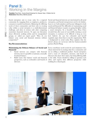 SIRGSYMPOSIUM 27 February 2013   Panel 3:
                                 Working in the Margins
                                 Panelists: Priya Chen - Aurora Social Enterprise Co, Hsiuyen Yang - Children Are Us
                                 Moderators: Reza Mirza, Melinda Jacobs



                                 Social enterprises aim to create value for a targeted                 Social and ﬁnancial interests are intertwined in all social
                                 community by engaging them as employees, producers,                   enterprises, and Social entrepreneurs need to be holistic,
                                 consumers or proﬁt beneﬁciaries. Balancing the differing              learn to see both mindsets and become bilingual in both
                                 needs of these communities and their roles in creating                social and ﬁnancial.The difﬁculties of maintaining social
                                 value within a social enterprise is a multi-dimensional               and ﬁnancial balance requires on going discipline within
                                 challenge, and often in tension with other competing                  a social enterprise. In a heartfelt story, Priya Chen
                                 (sometimes ﬁnancial) interests. To open our discussion                revealed that after years of successfully running a social
                                 about effectively working within and for marginalized                 enterprise, it continues to be difﬁcult to keep an even
                                 groups, we asked our expert panel: “How do you                        keel. Indeed, she says her cofounder and herself
                                 balance your social and ﬁnancial missions without                     regularly argue about how to run the organization. With
                                 compromise?”                                                          a background in social work, Priya explains that she
                                                                                                       doesn’t always see eye-to-eye with her business-minded
                                 Key Recommendations                                                   partner, Patrick Wang.

                                 Maintaining the Delicate Balance of Social and                        Every contributor needs needs the social entrepreneur’s bias,
                                 Financial                                                             whose interests lie in creating value for a community and
                                   •   Social interests can compete with ﬁnancial                      not in selling a traditional product. Social enterprises
                                       interests, but it is possible to maintain a mutually            need a team of cofounders, investors, and board of
                                       beneﬁcial balance                                               directors who share their values, but bring differing skills
                                   •   Build teams that balance social and ﬁnancial                    to the table. Teams should be willing to question each
                                       perspectives, such as co-founders and boards of                 other, and express their different perspective while
                                       directors                                                       working for a shared goal.




                                                                                                                                                 Prof. Joseph
                                                                                                                                                 Wong from the
                                                                                                                                                 University of
                                                                                                                                                 Toronto delivers
                                                                                                                                                 his opening
                                                                                                                                                 keynote on scaling


             6
 