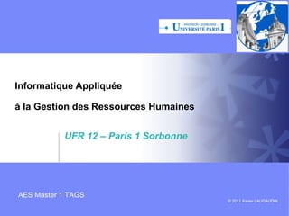 Informatique Appliquée
à la Gestion des Ressources Humaines
UFR 12 – Paris 1 Sorbonne
Année 2013-2014

AES Master 1 TAGS

© 2013 Xavier LAUGAUDIN

 