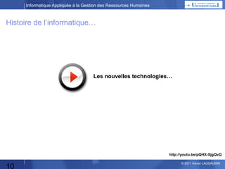 Informatique Appliquée à la Gestion des Ressources Humaines

Histoire de l’informatique…

Les nouvelles technologies…

http://youtu.be/pQHX-SjgQvQ

10

© 2013 Xavier LAUGAUDIN

 