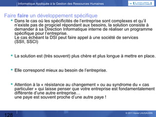 Informatique Appliquée à la Gestion des Ressources Humaines

Quand utiliser un tableur versus un SGBD ?
 Qu’est-ce qu’un SGBD ?

– Système de Gestion de Bases de Données
– Permet d’avoir de multiples données organisées en « tables »,
jusqu’à plusieurs millions de « lignes »
– Les tables permettent des recherches faciles :
par des clés
par des Queries
et permettent de présenter facilement des « vues »
(# fichiers : séquentiels, difficilement exploitables)
– Exemple de SGBD : DB2, Access, Oracle…

 Quand utiliser un SGBD versus un tableur ?
– Tableurs : peu de données (moins de 1.000), besoins de calculs ou
de simulations
– SGBD : beaucoup de données, peu de calculs ou calculs simples,
gestion d’évènements

128

© 2013 Xavier LAUGAUDIN

 