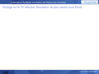 Informatique Appliquée à la Gestion des Ressources Humaines

Méthode suivie :
•Salaire décembre(n-1)
•Augmentation
Calcul Salaire Janvier(n)
de salaire pour janvier(n)
ou

Salaire janvier(n)

Salaire décembre(n-1) = 100

•Salaire janvier(n)
•Augmentation
Calcul Salaire Février(n)
de salaire pour février(n)

Salaire février(n)

Pas de paramètre

165

© 2013 Xavier LAUGAUDIN

 
