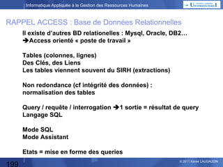 Informatique Appliquée à la Gestion des Ressources Humaines

Comparaison des 2 démarches
Dossier
de décision

Etude des Besoins
Analyse
d’Opportunité

Décision DG

Programmation

Paramètrage
Intégration

Tests : Unitaires,
Chaînés, d’Intégration

Recette

Recette

Mise en Production

Mise en production

Décision
DG

evé D

Analyse organique

Consultation + Critères
Offres  Choix

199

Analyse fonct: Spécs Gales
Spécs Dét

Pré-selection progiciels

e hce R

Spécs externes

© 2013 Xavier LAUGAUDIN

 