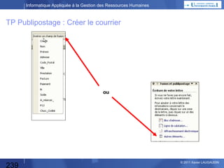 Informatique Appliquée à la Gestion des Ressources Humaines

TP Publipostage :

Votre fichier de données est prêt.
 Le sauvegarder !
Il reste à préparer le texte des courriers…
Ouvrir Word

239

© 2013 Xavier LAUGAUDIN

 