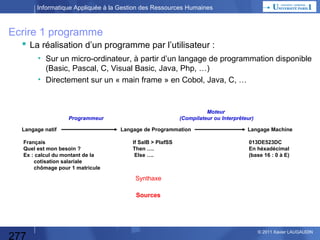 Informatique Appliquée à la Gestion des Ressources Humaines

Boîte Noire / Echanges de Données

2
Entrées
Matricule,
Heures effectuées,
Absence

Gestion de la
Paye

1
Sorties
Feuille de paye
Virement
Ursaff

Contraintes
3
& Paramètres
Taux de cotisation
Salaire de référence

277

© 2013 Xavier LAUGAUDIN

 