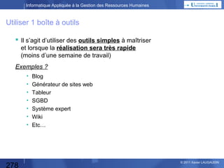 Informatique Appliquée à la Gestion des Ressources Humaines

Boîte Noire / Echanges de Données

2
Entrées
Matricule,
Ancienneté,
Déjà effectué

Vérification du
droit à formation

1
Sorties
Oui / Non
Ou Droit en Heures

Contraintes
3
& Paramètres
Droits des Salariés
(Accord d’entreprise ou loi)

278

© 2013 Xavier LAUGAUDIN

 